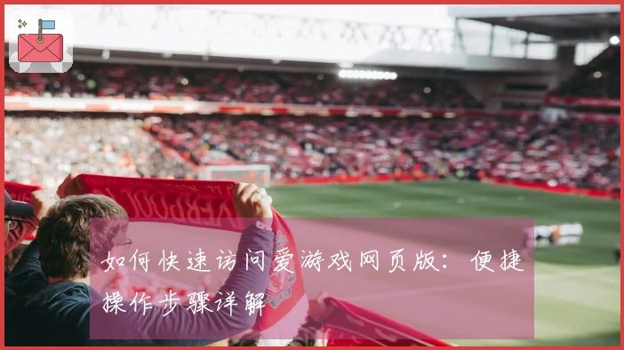 如何快速访问爱游戏网页版:便捷操作步骤详解