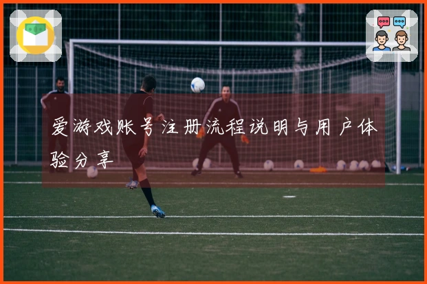 爱游戏账号注册流程说明与用户体验分享