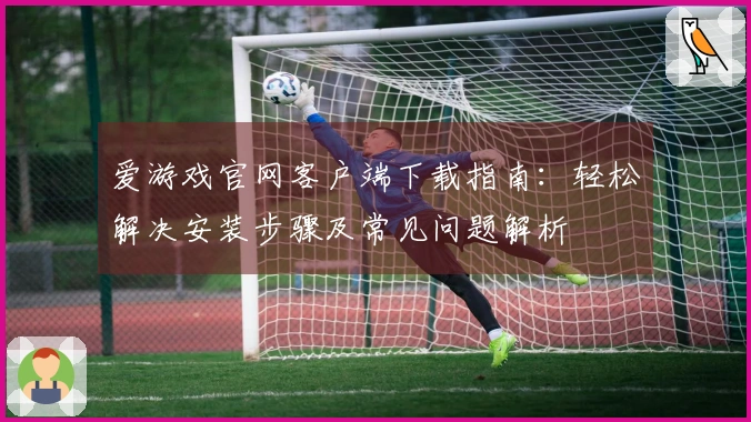 爱游戏官网客户端下载指南：轻松解决安装步骤及常见问题解析