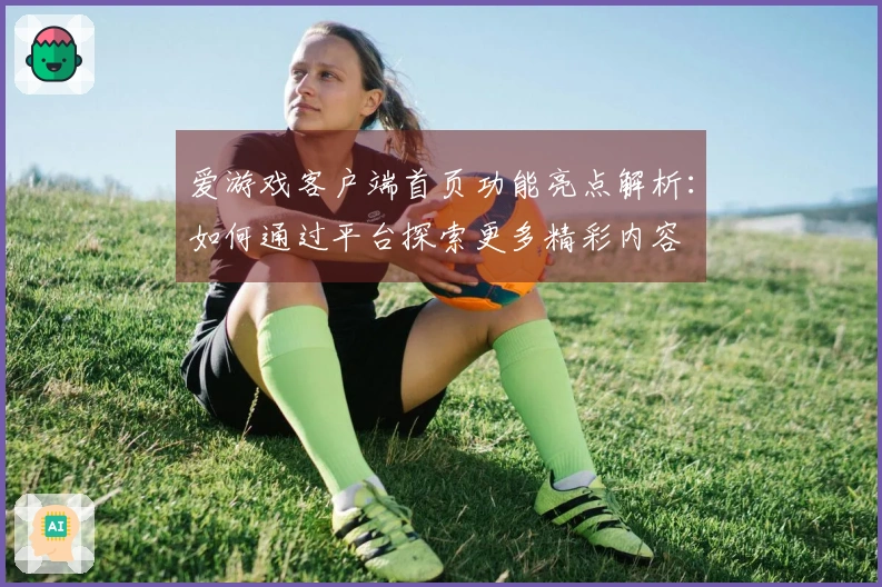 爱游戏客户端首页功能亮点解析：如何通过平台探索更多精彩内容