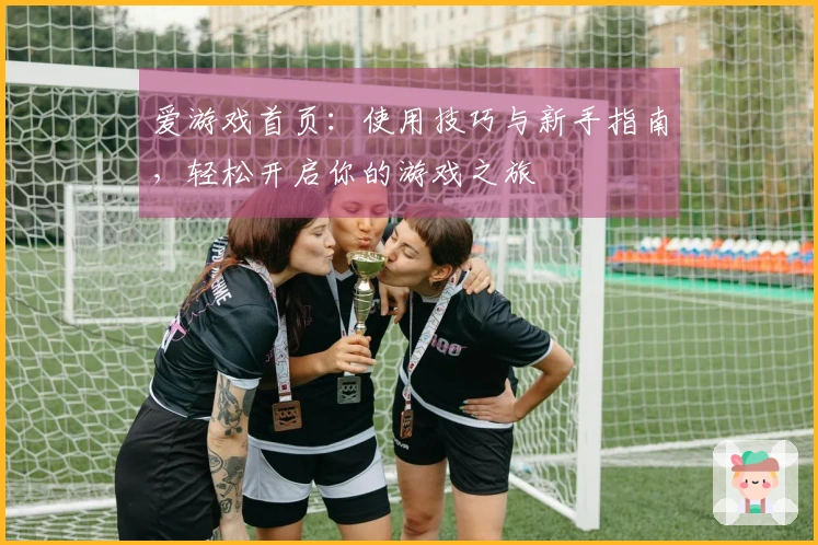 爱游戏首页：使用技巧与新手指南，轻松开启你的游戏之旅