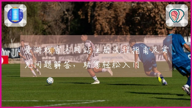 爱游戏官方网站注册流程指南及常见问题解答，助您轻松入门