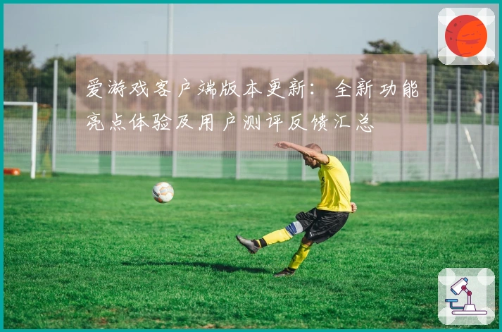 爱游戏客户端版本更新：全新功能亮点体验及用户测评反馈汇总