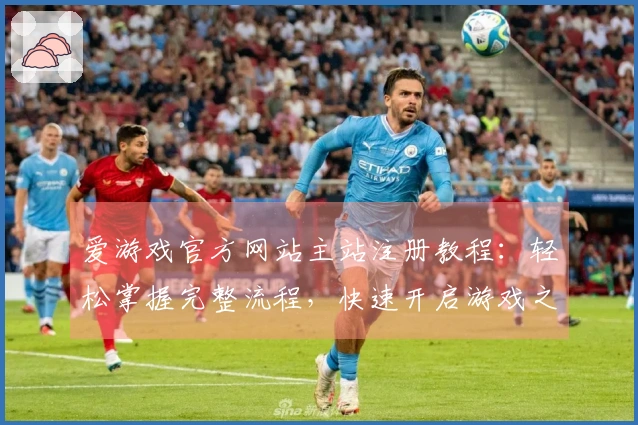 爱游戏官方网站主站注册教程：轻松掌握完整流程，快速开启游戏之旅