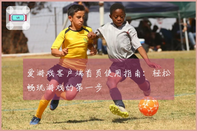 爱游戏客户端首页使用指南：轻松畅玩游戏的第一步