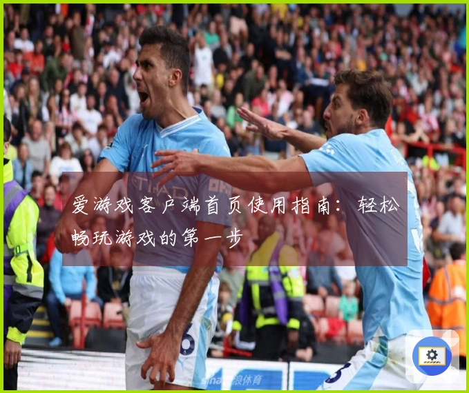 爱游戏客户端首页使用指南：轻松畅玩游戏的第一步