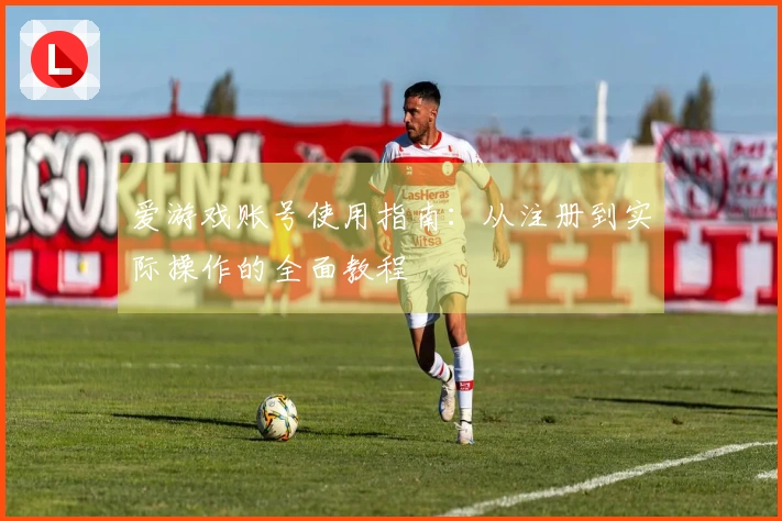 爱游戏账号使用指南：从注册到实际操作的全面教程