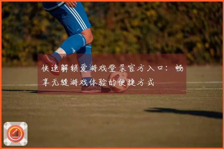 快速解锁爱游戏登录官方入口:畅享无缝游戏体验的便捷方式