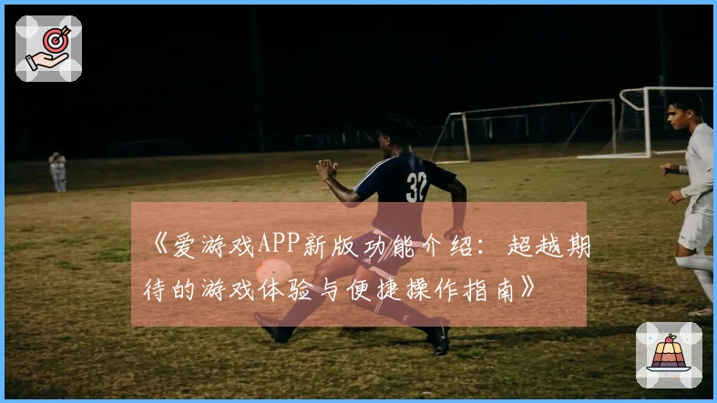 《爱游戏APP新版功能介绍：超越期待的游戏体验与便捷操作指南》