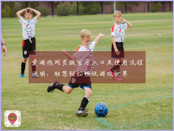 爱游戏网页版官方入口及使用流程说明,助您轻松畅玩游戏世界