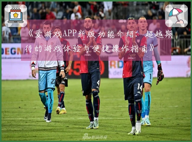 《爱游戏APP新版功能介绍:超越期待的游戏体验与便捷操作指南》