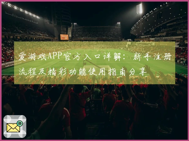 爱游戏APP官方入口详解：新手注册流程及精彩功能使用指南分享