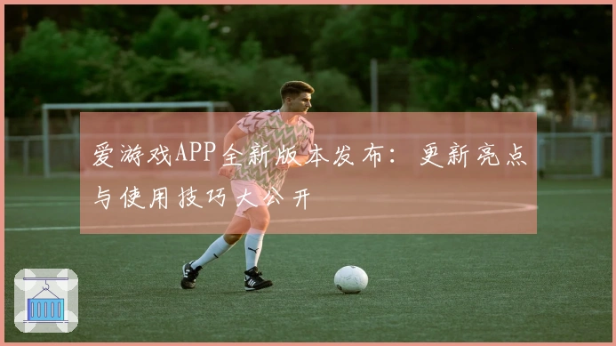 爱游戏APP全新版本发布：更新亮点与使用技巧大公开