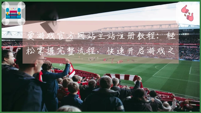 爱游戏官方网站主站注册教程：轻松掌握完整流程，快速开启游戏之旅