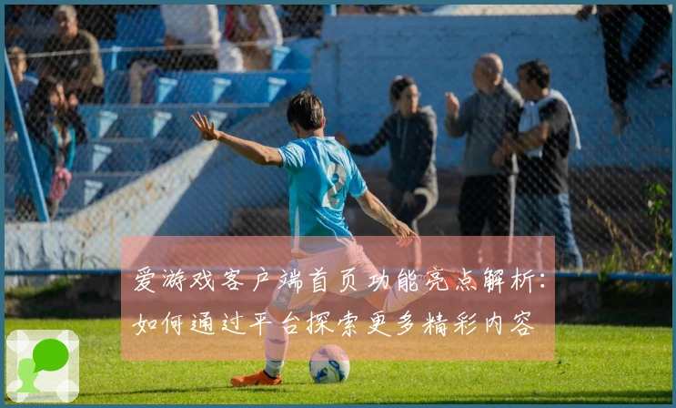 爱游戏客户端首页功能亮点解析：如何通过平台探索更多精彩内容