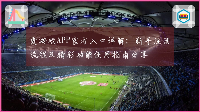 爱游戏APP官方入口详解：新手注册流程及精彩功能使用指南分享