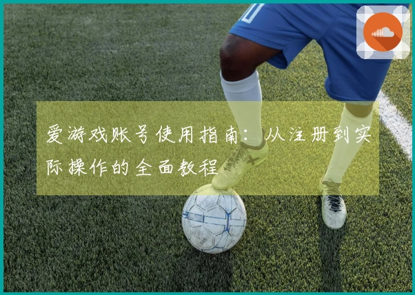 爱游戏账号使用指南：从注册到实际操作的全面教程