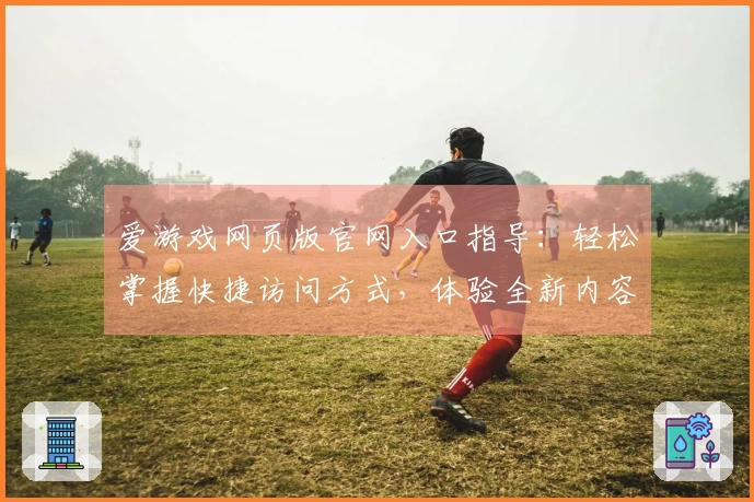 爱游戏网页版官网入口指导：轻松掌握快捷访问方式，体验全新内容选择方式