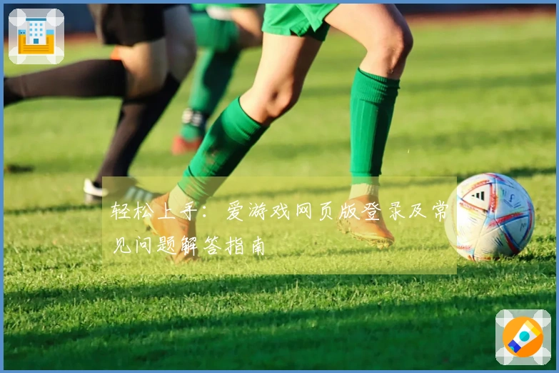轻松上手：爱游戏网页版登录及常见问题解答指南